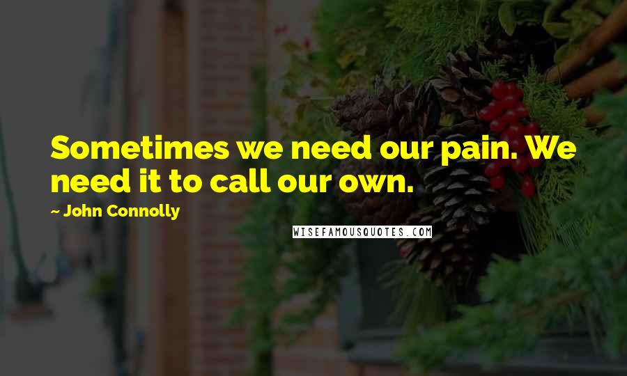 John Connolly Quotes: Sometimes we need our pain. We need it to call our own.