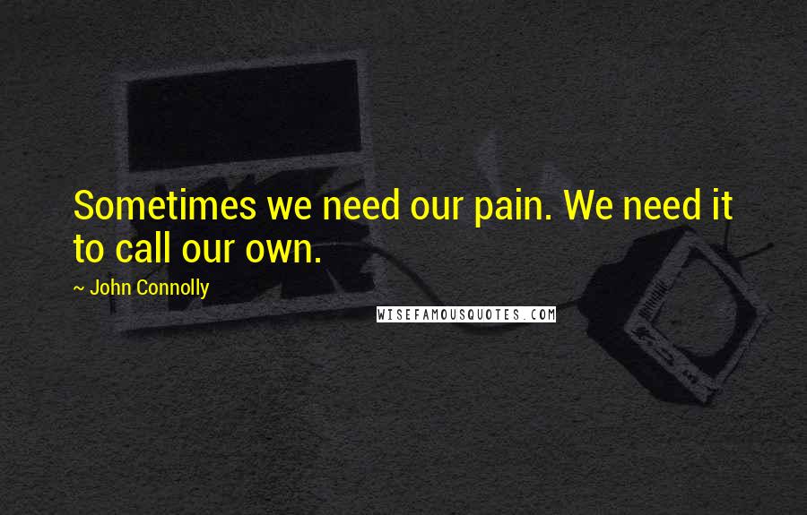 John Connolly Quotes: Sometimes we need our pain. We need it to call our own.