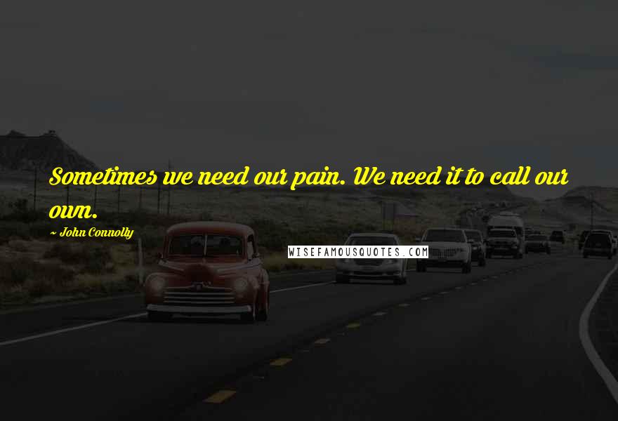 John Connolly Quotes: Sometimes we need our pain. We need it to call our own.