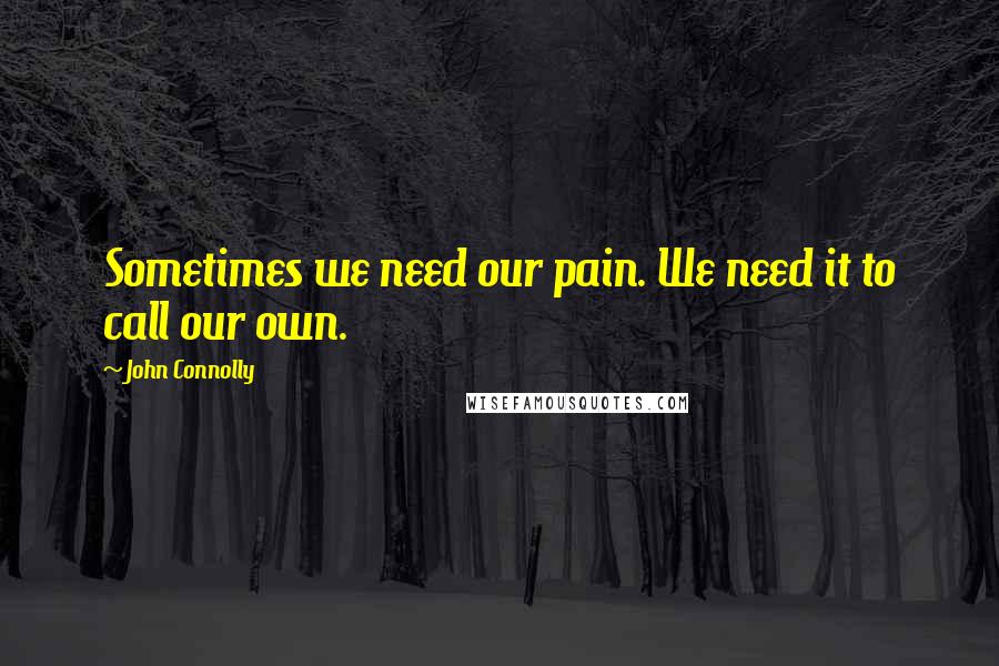 John Connolly Quotes: Sometimes we need our pain. We need it to call our own.