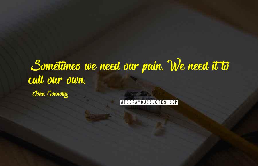 John Connolly Quotes: Sometimes we need our pain. We need it to call our own.