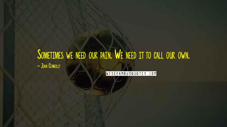John Connolly Quotes: Sometimes we need our pain. We need it to call our own.