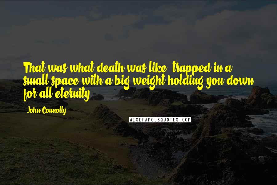 John Connolly Quotes: That was what death was like: trapped in a small space with a big weight holding you down for all eternity.