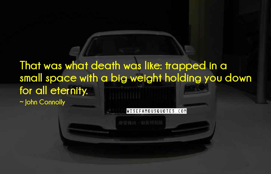 John Connolly Quotes: That was what death was like: trapped in a small space with a big weight holding you down for all eternity.