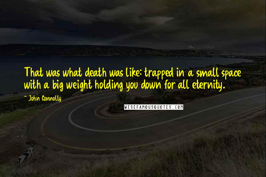 John Connolly Quotes: That was what death was like: trapped in a small space with a big weight holding you down for all eternity.