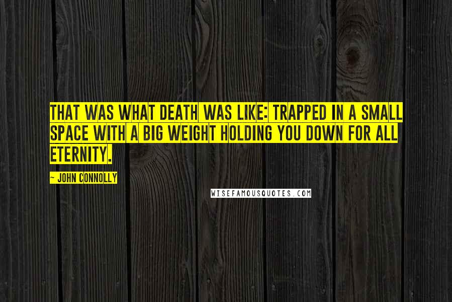 John Connolly Quotes: That was what death was like: trapped in a small space with a big weight holding you down for all eternity.