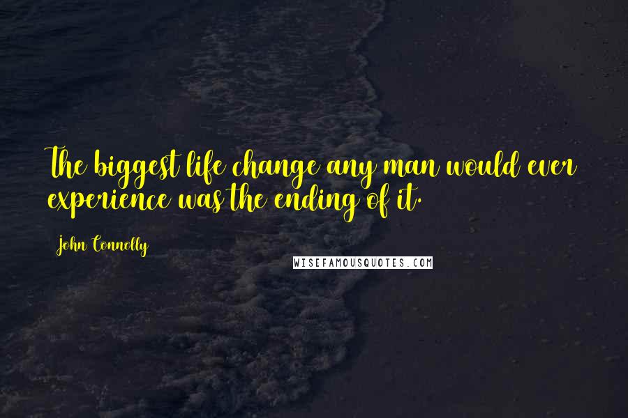 John Connolly Quotes: The biggest life change any man would ever experience was the ending of it.