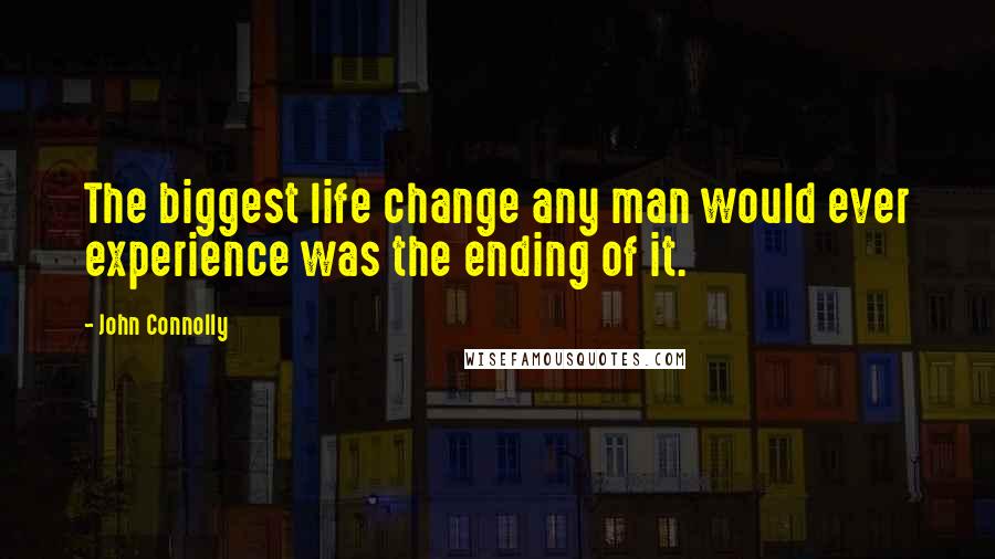 John Connolly Quotes: The biggest life change any man would ever experience was the ending of it.