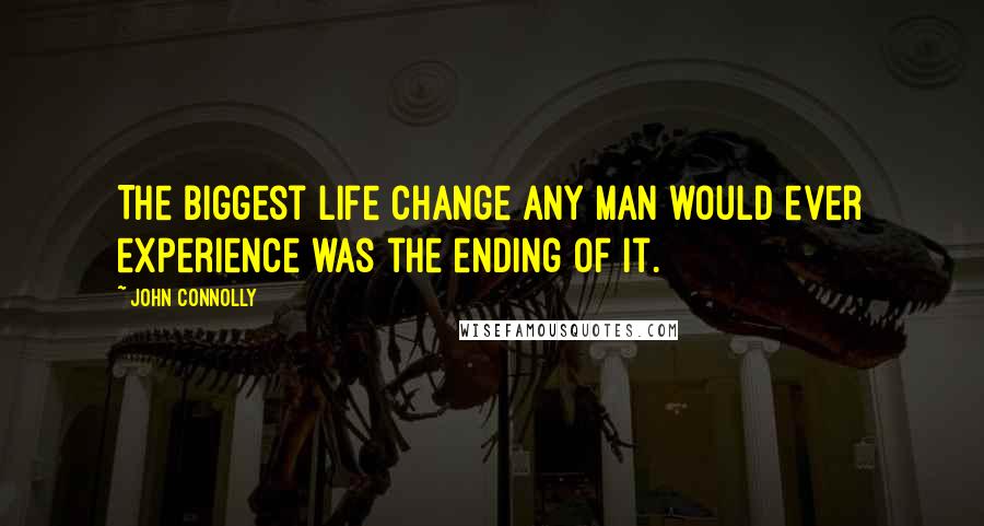 John Connolly Quotes: The biggest life change any man would ever experience was the ending of it.