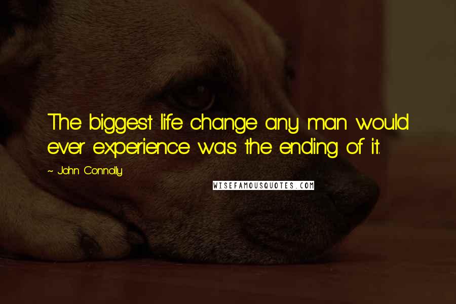 John Connolly Quotes: The biggest life change any man would ever experience was the ending of it.