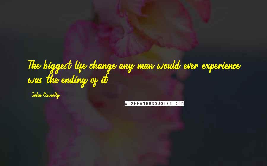 John Connolly Quotes: The biggest life change any man would ever experience was the ending of it.