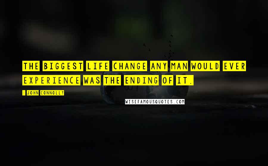 John Connolly Quotes: The biggest life change any man would ever experience was the ending of it.