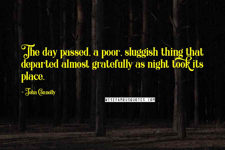 John Connolly Quotes: The day passed, a poor, sluggish thing that departed almost gratefully as night took its place.
