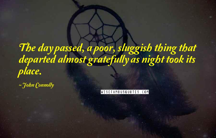John Connolly Quotes: The day passed, a poor, sluggish thing that departed almost gratefully as night took its place.