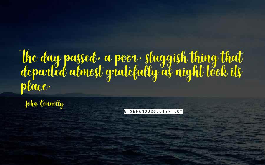 John Connolly Quotes: The day passed, a poor, sluggish thing that departed almost gratefully as night took its place.