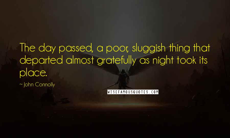 John Connolly Quotes: The day passed, a poor, sluggish thing that departed almost gratefully as night took its place.