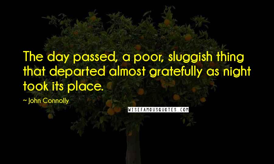 John Connolly Quotes: The day passed, a poor, sluggish thing that departed almost gratefully as night took its place.