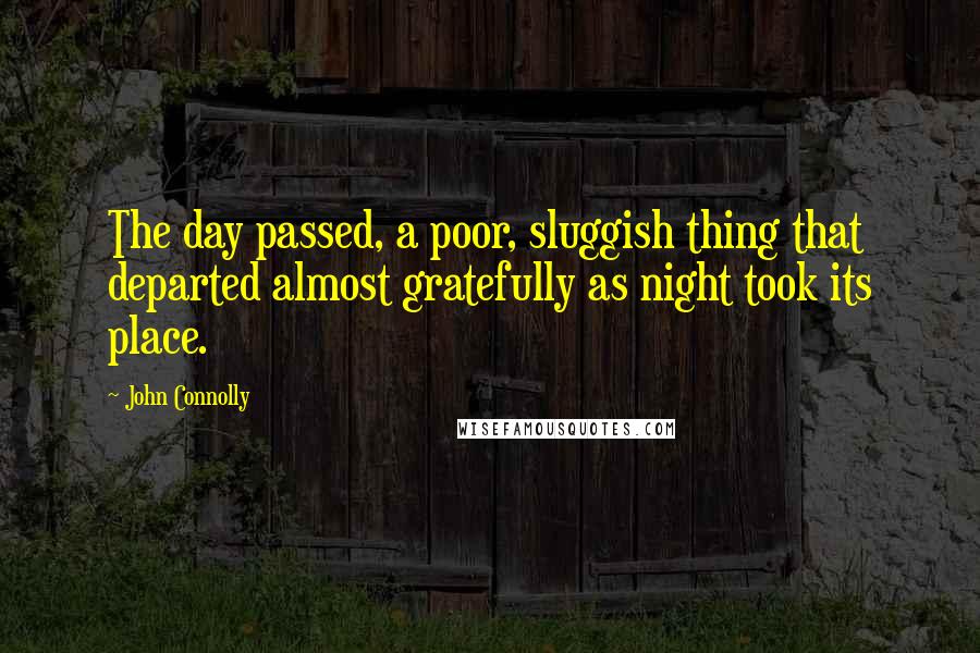 John Connolly Quotes: The day passed, a poor, sluggish thing that departed almost gratefully as night took its place.