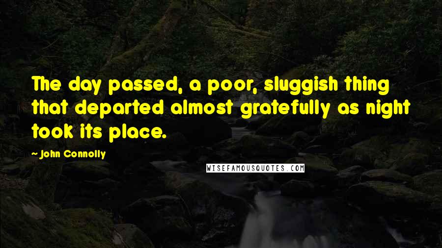 John Connolly Quotes: The day passed, a poor, sluggish thing that departed almost gratefully as night took its place.