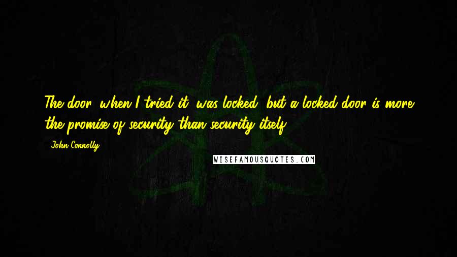 John Connolly Quotes: The door, when I tried it, was locked, but a locked door is more the promise of security than security itself.