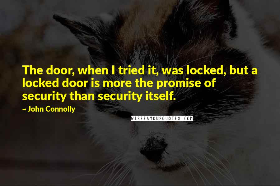 John Connolly Quotes: The door, when I tried it, was locked, but a locked door is more the promise of security than security itself.