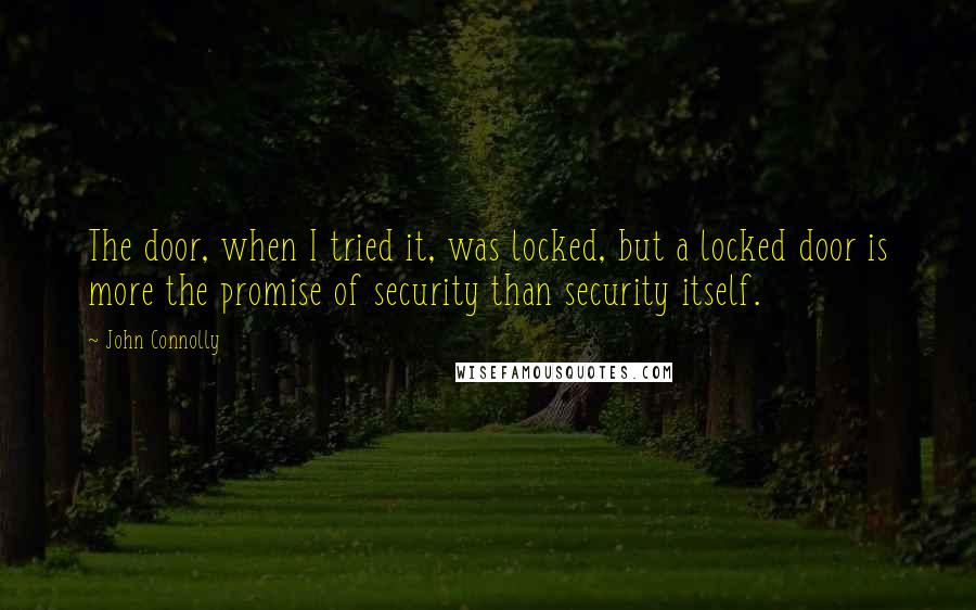 John Connolly Quotes: The door, when I tried it, was locked, but a locked door is more the promise of security than security itself.