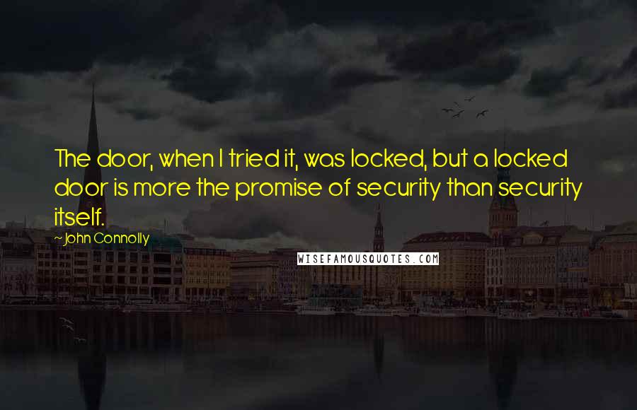 John Connolly Quotes: The door, when I tried it, was locked, but a locked door is more the promise of security than security itself.