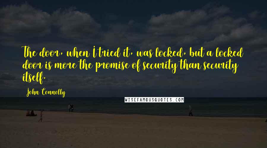 John Connolly Quotes: The door, when I tried it, was locked, but a locked door is more the promise of security than security itself.