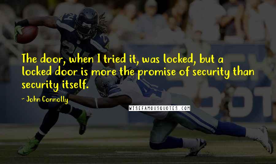 John Connolly Quotes: The door, when I tried it, was locked, but a locked door is more the promise of security than security itself.