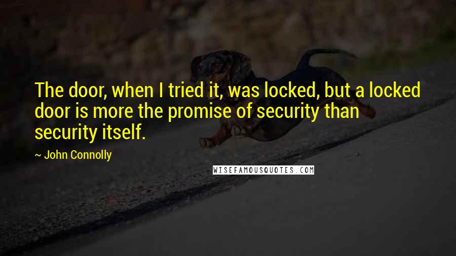 John Connolly Quotes: The door, when I tried it, was locked, but a locked door is more the promise of security than security itself.