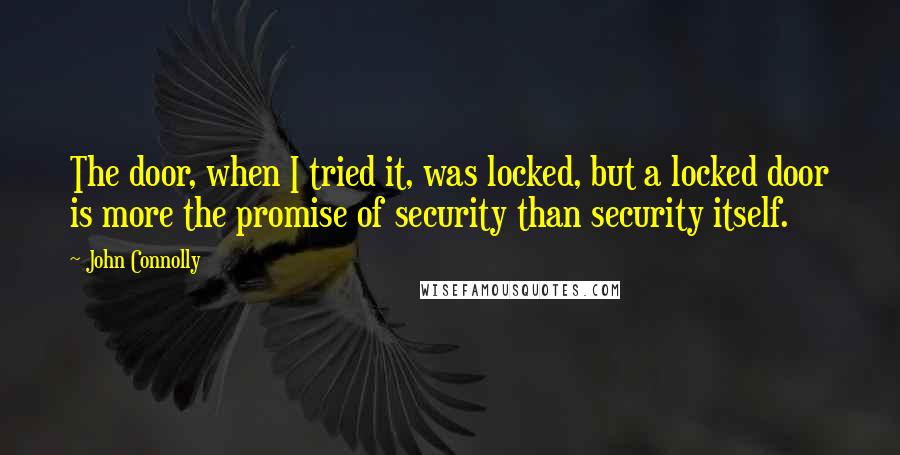 John Connolly Quotes: The door, when I tried it, was locked, but a locked door is more the promise of security than security itself.