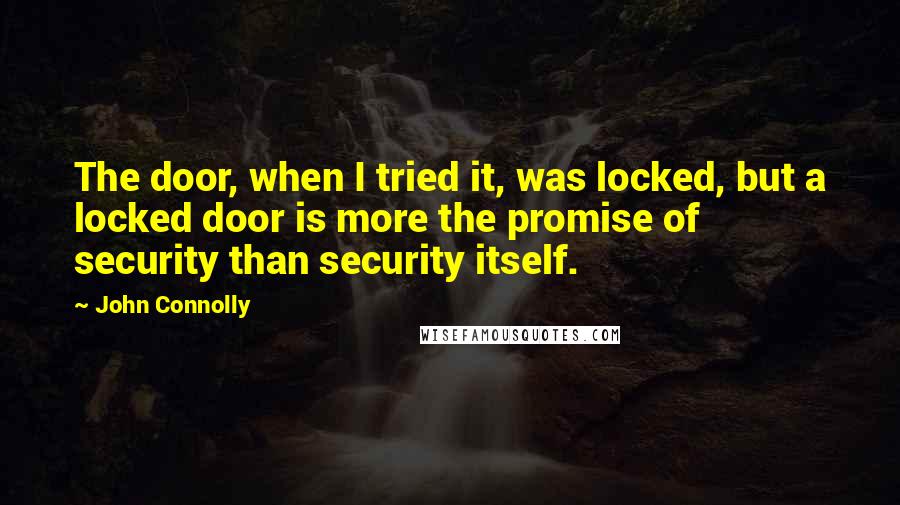 John Connolly Quotes: The door, when I tried it, was locked, but a locked door is more the promise of security than security itself.
