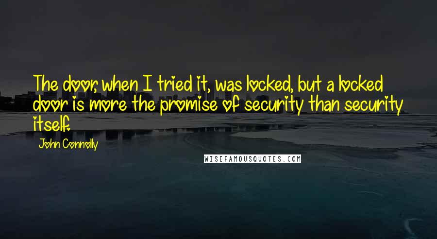 John Connolly Quotes: The door, when I tried it, was locked, but a locked door is more the promise of security than security itself.