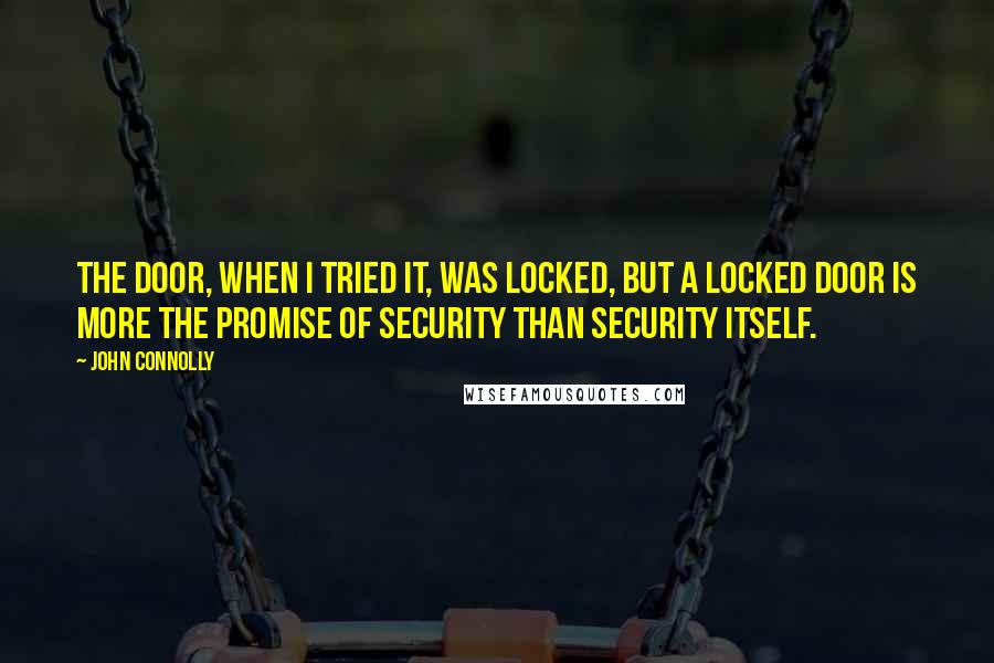 John Connolly Quotes: The door, when I tried it, was locked, but a locked door is more the promise of security than security itself.