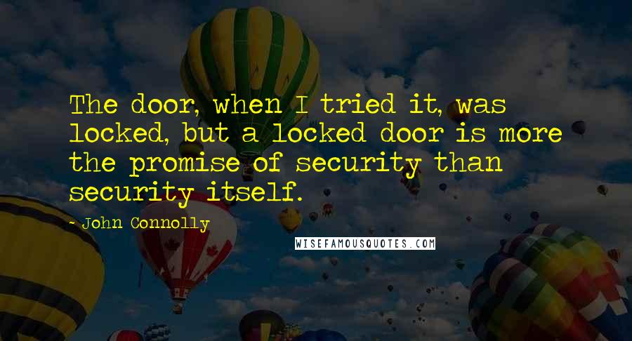 John Connolly Quotes: The door, when I tried it, was locked, but a locked door is more the promise of security than security itself.