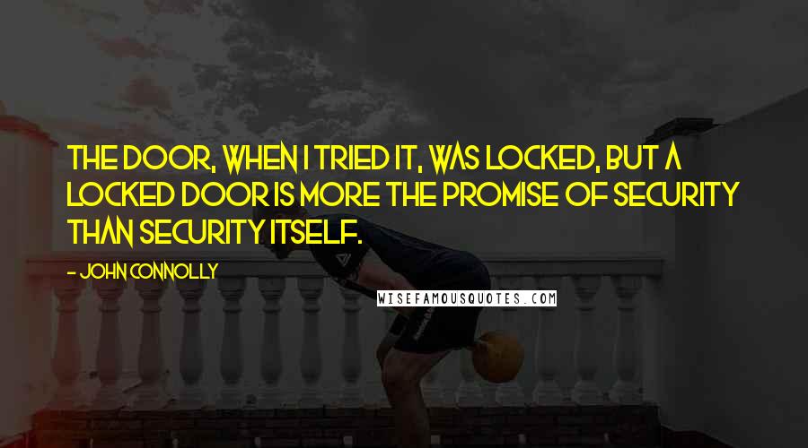 John Connolly Quotes: The door, when I tried it, was locked, but a locked door is more the promise of security than security itself.