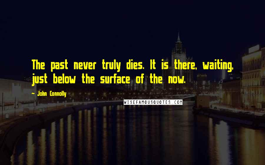 John Connolly Quotes: The past never truly dies. It is there, waiting, just below the surface of the now.