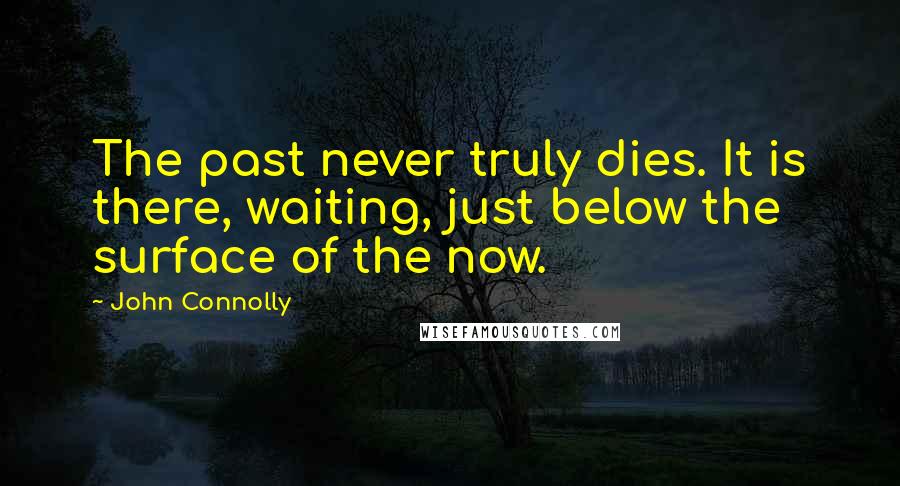 John Connolly Quotes: The past never truly dies. It is there, waiting, just below the surface of the now.