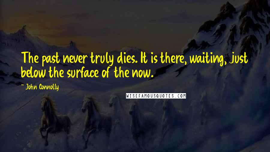 John Connolly Quotes: The past never truly dies. It is there, waiting, just below the surface of the now.