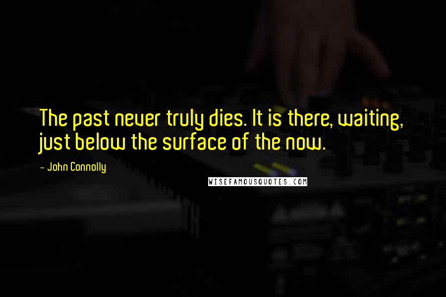 John Connolly Quotes: The past never truly dies. It is there, waiting, just below the surface of the now.