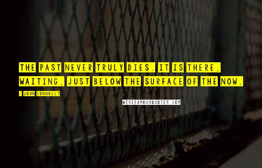 John Connolly Quotes: The past never truly dies. It is there, waiting, just below the surface of the now.