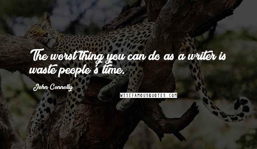 John Connolly Quotes: The worst thing you can do as a writer is waste people's time.