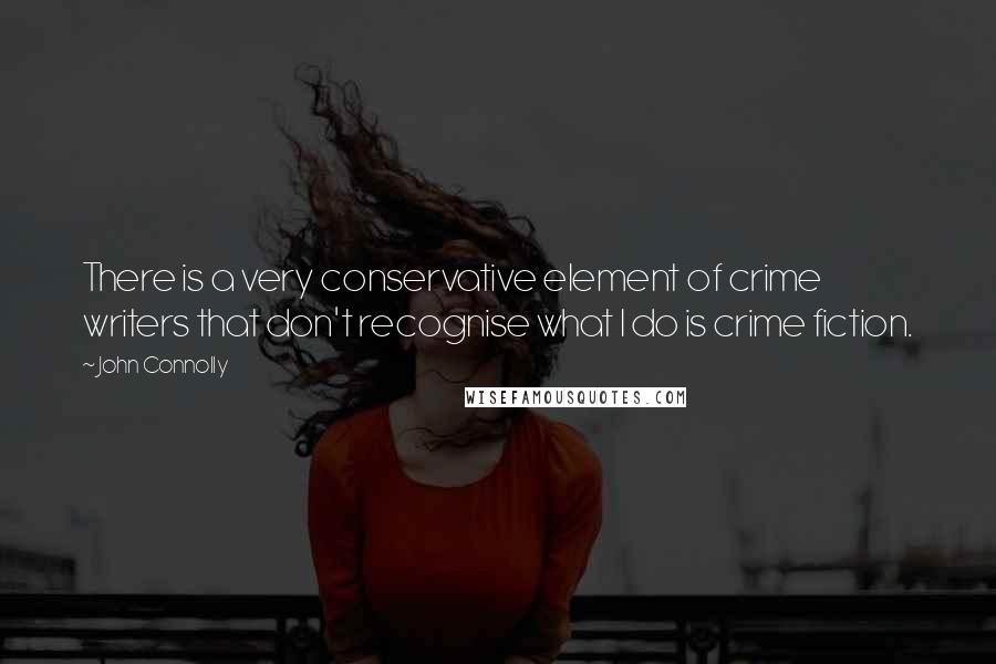 John Connolly Quotes: There is a very conservative element of crime writers that don't recognise what I do is crime fiction.