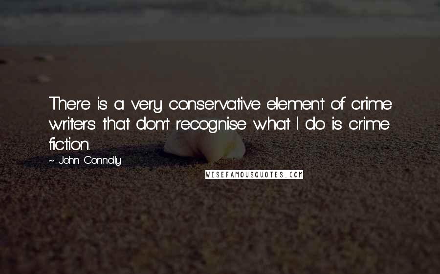 John Connolly Quotes: There is a very conservative element of crime writers that don't recognise what I do is crime fiction.