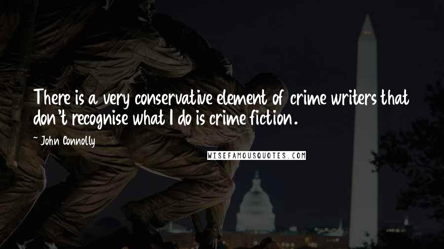 John Connolly Quotes: There is a very conservative element of crime writers that don't recognise what I do is crime fiction.
