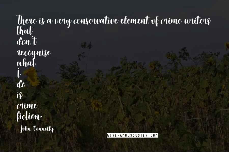 John Connolly Quotes: There is a very conservative element of crime writers that don't recognise what I do is crime fiction.