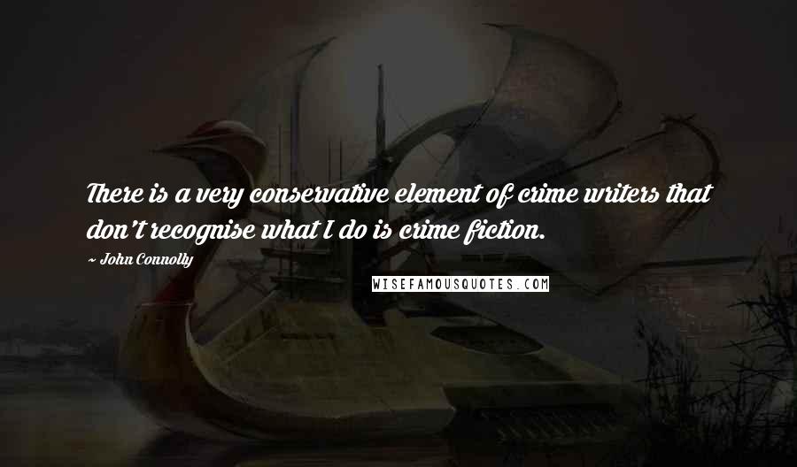 John Connolly Quotes: There is a very conservative element of crime writers that don't recognise what I do is crime fiction.