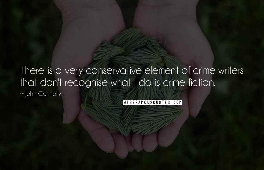 John Connolly Quotes: There is a very conservative element of crime writers that don't recognise what I do is crime fiction.
