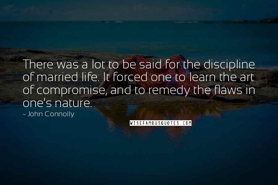 John Connolly Quotes: There was a lot to be said for the discipline of married life. It forced one to learn the art of compromise, and to remedy the flaws in one's nature.