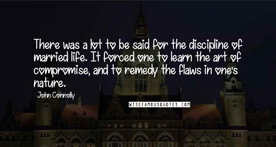 John Connolly Quotes: There was a lot to be said for the discipline of married life. It forced one to learn the art of compromise, and to remedy the flaws in one's nature.